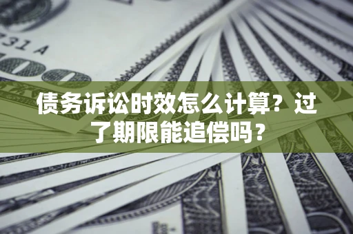 北京债务诉讼时效怎么计算？过了期限能追偿吗？