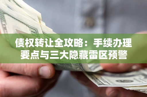 北京债权转让全攻略：手续办理要点与三大隐藏雷区预警