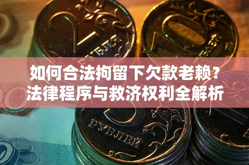 北京如何合法拘留下欠款老赖？法律程序与救济权利全解析
