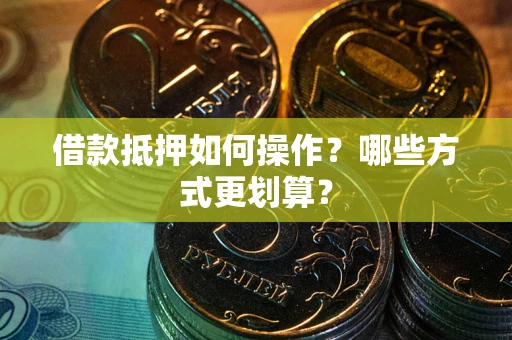 北京借款抵押如何操作？哪些方式更划算？