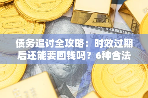 北京债务追讨全攻略：时效过期后还能要回钱吗？6种合法手段助你维权