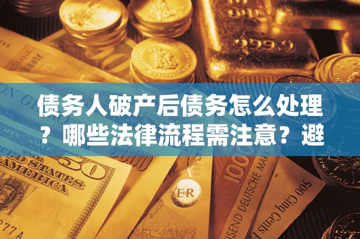 北京债务人破产后债务怎么处理？哪些法律流程需注意？避免踩坑指南