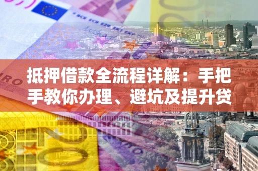 北京抵押借款全流程详解：手把手教你办理、避坑及提升贷款额度