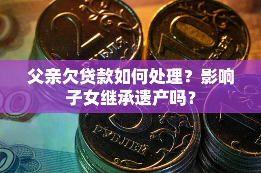 北京父亲欠贷款如何处理?影响子女继承遗产吗? 北京父亲欠贷款如何处理?影响子女继承遗产吗?