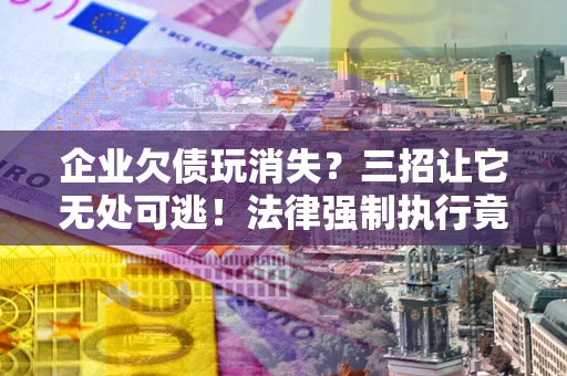 北京企业欠债玩消失？三招让它无处可逃！法律强制执行竟比讨债公司还狠？