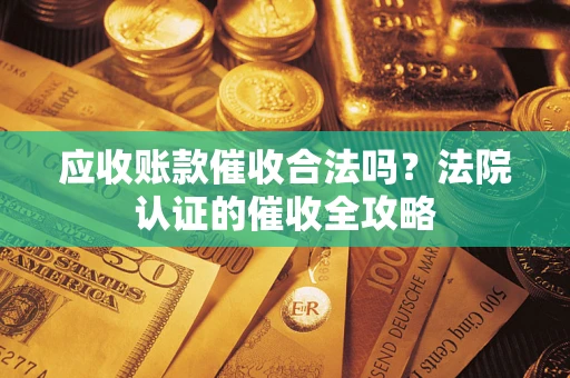 北京应收账款催收合法吗？法院认证的催收全攻略
