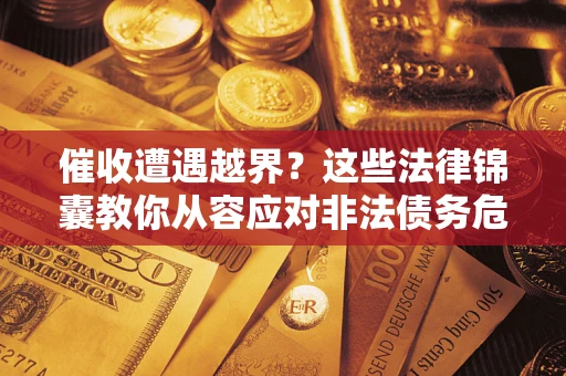 北京催收遭遇越界？这些法律锦囊教你从容应对非法债务危机