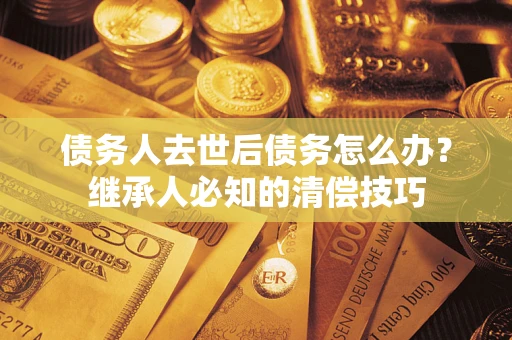 北京债务人去世后债务怎么办？继承人必知的清偿技巧