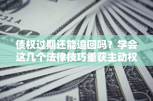 北京债权过期还能追回吗？学会这几个法律技巧重获主动权