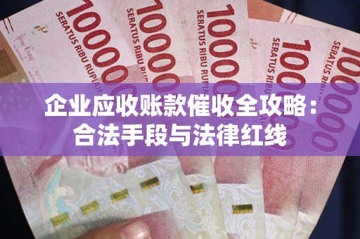 北京企业应收账款催收全攻略：合法手段与法律红线