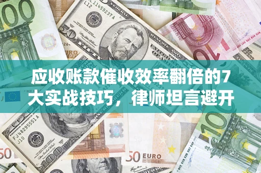北京应收账款催收效率翻倍的7大实战技巧，律师坦言避开这些法律雷区最关键