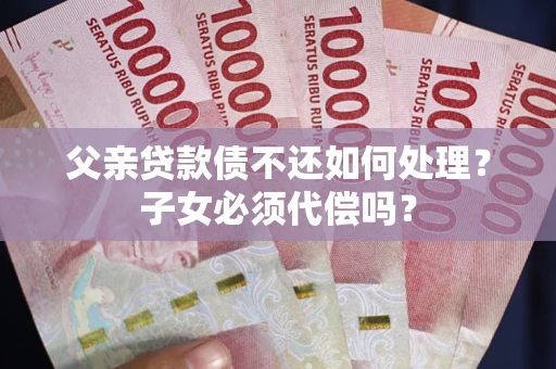 北京父亲贷款债不还如何处理？子女必须代偿吗？