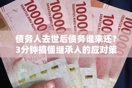 北京债务人去世后债务谁来还？3分钟搞懂继承人的应对策略
