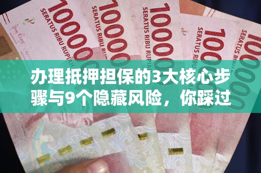 北京办理抵押担保的3大核心步骤与9个隐藏风险，你踩过哪个坑？