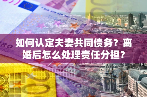 北京如何认定夫妻共同债务？离婚后怎么处理责任分担？
