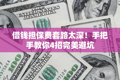 北京借钱担保费套路太深！手把手教你4招完美避坑