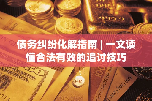 北京债务纠纷化解指南 | 一文读懂合法有效的追讨技巧