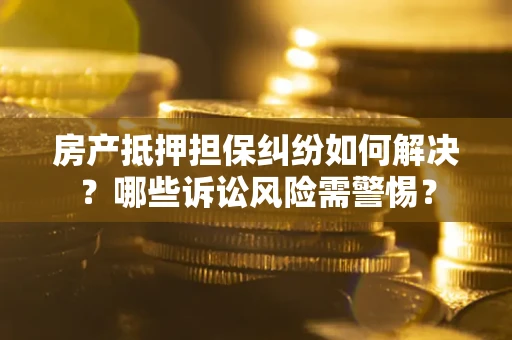 北京房产抵押担保纠纷如何解决？哪些诉讼风险需警惕？