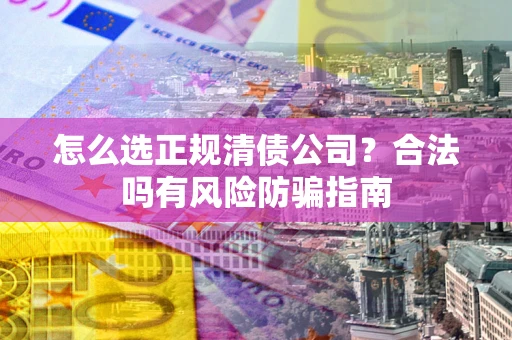 北京怎么选正规清债公司？合法吗有风险防骗指南