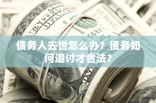 北京债务人去世怎么办？债务如何追讨才合法？