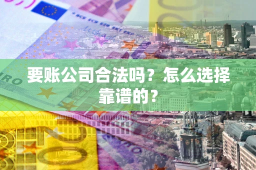 北京要账公司合法吗？怎么选择靠谱的？