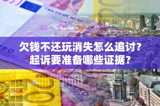 北京欠钱不还玩消失怎么追讨？起诉要准备哪些证据？