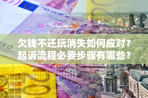 北京欠钱不还玩消失如何应对？起诉流程必要步骤有哪些？