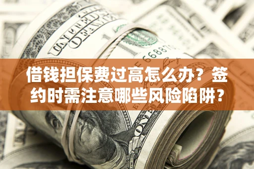 北京借钱担保费过高怎么办？签约时需注意哪些风险陷阱？