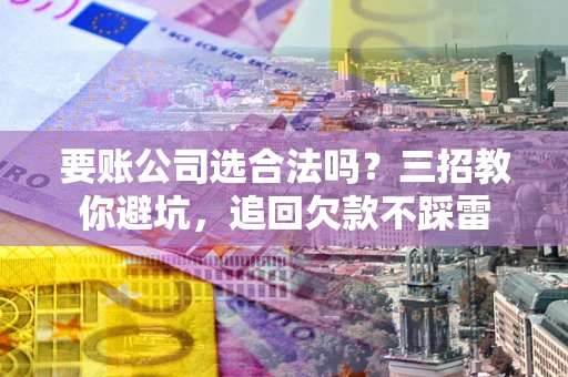 北京要账公司选合法吗？三招教你避坑，追回欠款不踩雷