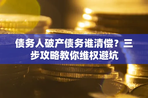 北京债务人破产债务谁清偿?三步攻略教你维权避坑 北京债务人破产债务谁清偿?三步攻略教你维权避坑