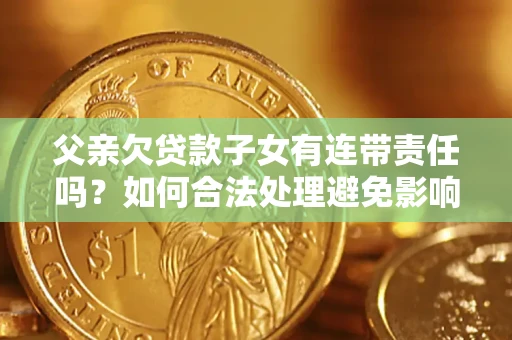 北京父亲欠贷款子女有连带责任吗？如何合法处理避免影响？