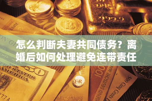 北京怎么判断夫妻共同债务？离婚后如何处理避免连带责任？