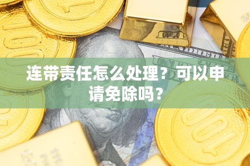 北京连带责任怎么处理？可以申请免除吗？