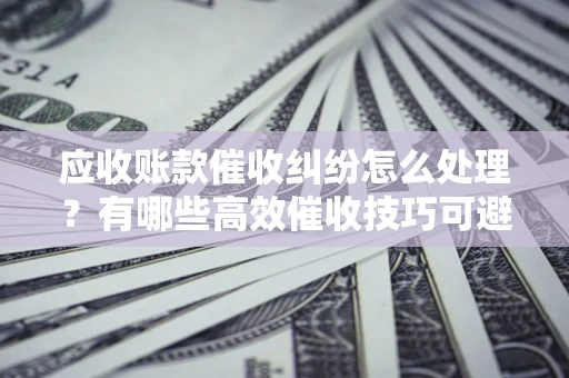 北京应收账款催收纠纷怎么处理？有哪些高效催收技巧可避免坏账？