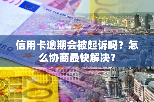 北京信用卡逾期会被起诉吗？怎么协商最快解决？