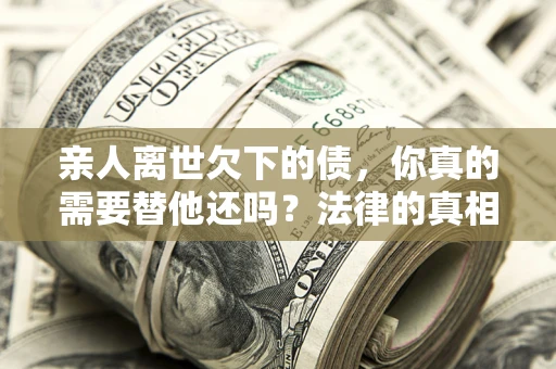 北京亲人离世欠下的债，你真的需要替他还吗？法律的真相或许与你想的不一样