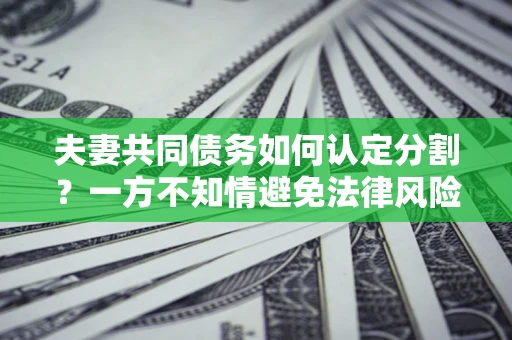 北京夫妻共同债务如何认定分割？一方不知情避免法律风险必看！