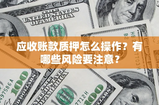北京应收账款质押怎么操作？有哪些风险要注意？